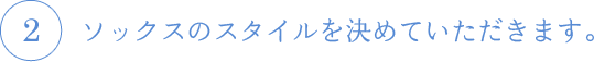 ソックスのスタイルを決めていただきます。